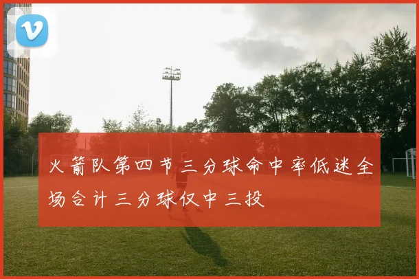 火箭队第四节三分球命中率低迷全场合计三分球仅中三投