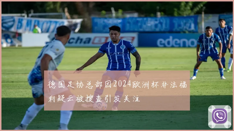 德国足协总部因2024欧洲杯非法福利疑云被搜查引发关注