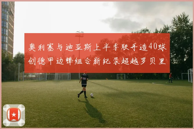 奥利塞与迪亚斯上半季联手造40球创德甲边锋组合新纪录超越罗贝里
