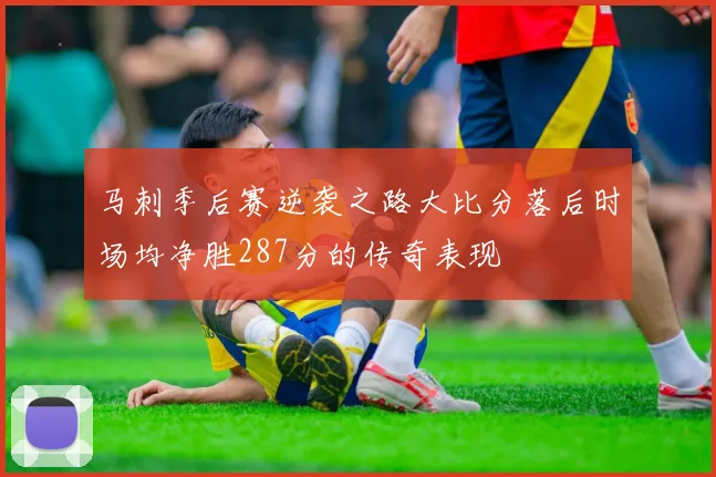 马刺季后赛逆袭之路大比分落后时场均净胜287分的传奇表现