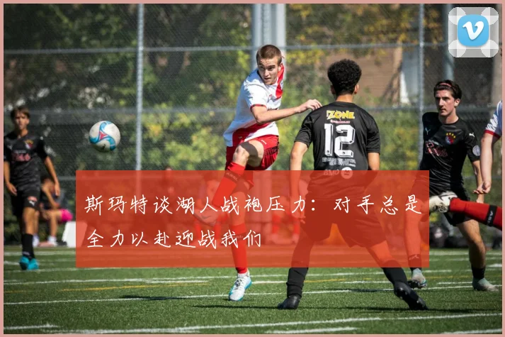 斯玛特谈湖人战袍压力：对手总是全力以赴迎战我们