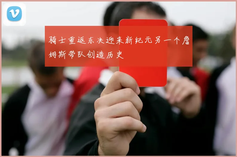 骑士重返东决迎来新纪元另一个詹姆斯带队创造历史