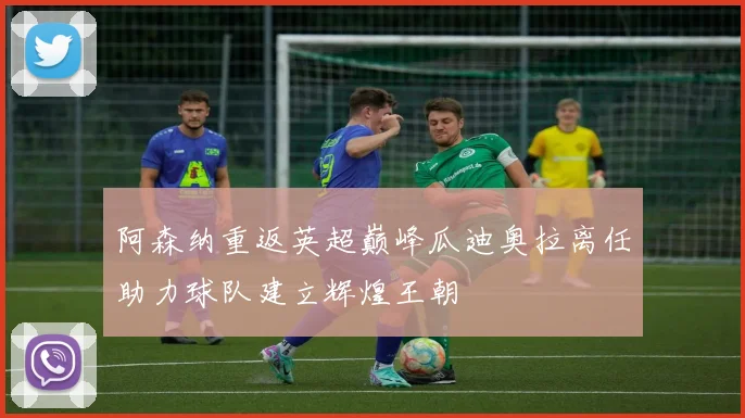阿森纳重返英超巅峰瓜迪奥拉离任助力球队建立辉煌王朝