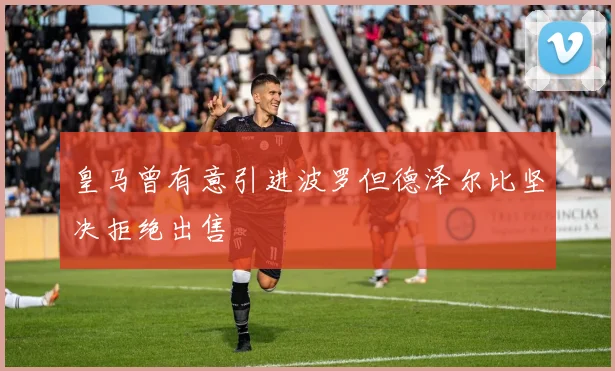皇马曾有意引进波罗但德泽尔比坚决拒绝出售