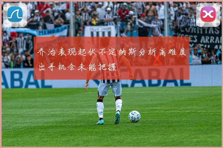 乔治表现起伏不定纳斯分析高难度出手机会未能把握
