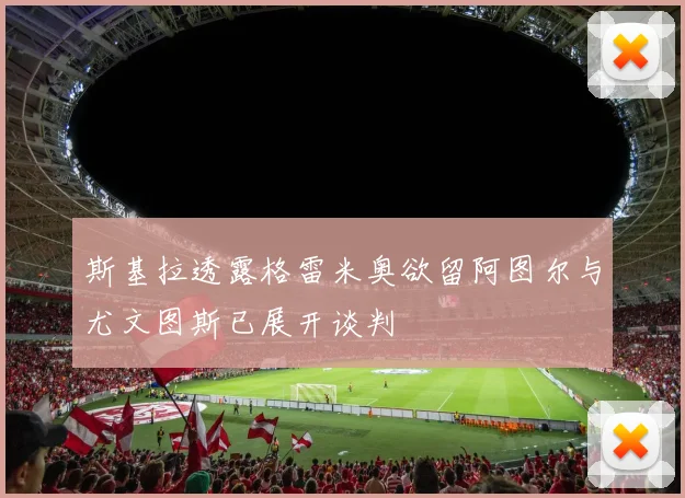 斯基拉透露格雷米奥欲留阿图尔与尤文图斯已展开谈判
